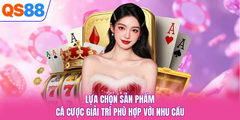 Lựa chọn sản phẩm cá cược giải trí phù hợp với nhu cầu